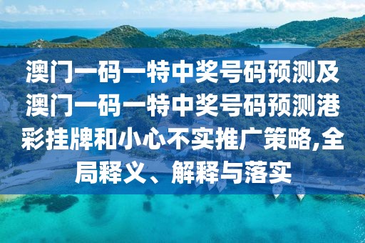 澳門一碼一特中獎(jiǎng)號(hào)碼預(yù)測(cè)及澳門一碼一特中獎(jiǎng)號(hào)碼預(yù)測(cè)港彩掛牌和小心不實(shí)推廣策略,全局釋義、解釋與落實(shí)