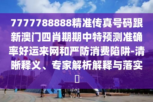 7777788888精準(zhǔn)傳真號(hào)碼跟新澳門四肖期期中特預(yù)測(cè)準(zhǔn)確率好運(yùn)來(lái)網(wǎng)和嚴(yán)防消費(fèi)陷阱-清晰釋義、專家解析解釋與落實(shí)?