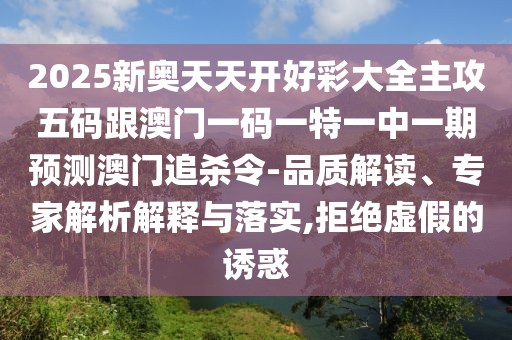 2025新奧天天開(kāi)好彩大全主攻五碼跟澳門(mén)一碼一特一中一期預(yù)測(cè)澳門(mén)追殺令-品質(zhì)解讀、專家解析解釋與落實(shí),拒絕虛假的誘惑