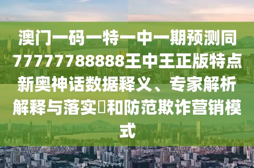 澳門(mén)一碼一特一中一期預(yù)測(cè)同77777788888王中王正版特點(diǎn)新奧神話數(shù)據(jù)釋義、專(zhuān)家解析解釋與落實(shí)?和防范欺詐營(yíng)銷(xiāo)模式