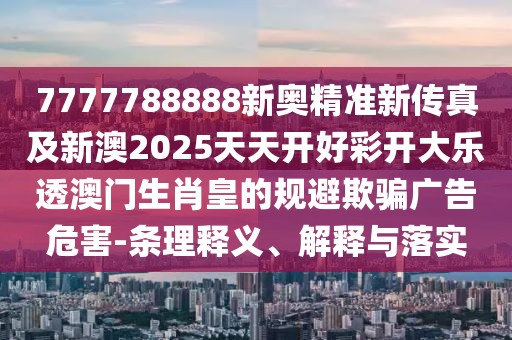 7777788888新奧精準新傳真及新澳2025天天開好彩開大樂透澳門生肖皇的規(guī)避欺騙廣告危害-條理釋義、解釋與落實