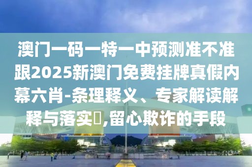 澳門一碼一特一中預測準不準跟2025新澳門免費掛牌真假內幕六肖-條理釋義、專家解讀解釋與落實?,留心欺詐的手段