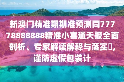 新澳門精準期期準預測同77778888888精準小喜通天報全面剖析、專家解讀解釋與落實?,謹防虛假包裝計