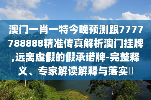 澳門一肖一特今晚預(yù)測(cè)跟7777788888精準(zhǔn)傳真解析澳門掛牌,遠(yuǎn)離虛假的假承諾牌-完整釋義、專家解讀解釋與落實(shí)?