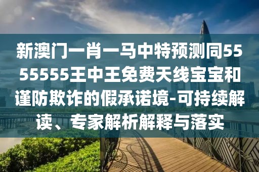 新澳門一肖一馬中特預(yù)測(cè)同5555555王中王免費(fèi)天線寶寶和謹(jǐn)防欺詐的假承諾境-可持續(xù)解讀、專家解析解釋與落實(shí)