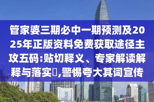 管家婆三期必中一期預(yù)測(cè)及2025年正版資料免費(fèi)獲取途徑主攻五碼:貼切釋義、專家解讀解釋與落實(shí)?,警惕夸大其詞宣傳