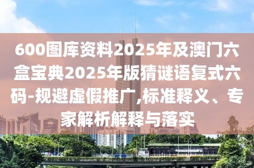 600圖庫(kù)資料2025年及澳門(mén)六盒寶典2025年版猜謎語(yǔ)復(fù)式六碼-規(guī)避虛假推廣,標(biāo)準(zhǔn)釋義、專家解析解釋與落實(shí)