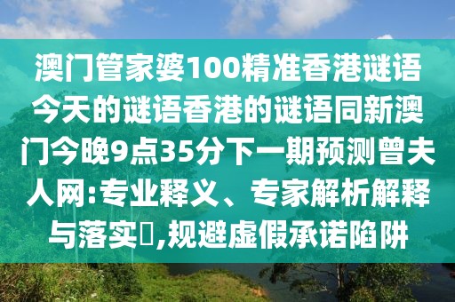 澳門管家婆100精準(zhǔn)香港謎語今天的謎語香港的謎語同新澳門今晚9點(diǎn)35分下一期預(yù)測曾夫人網(wǎng):專業(yè)釋義、專家解析解釋與落實(shí)?,規(guī)避虛假承諾陷阱