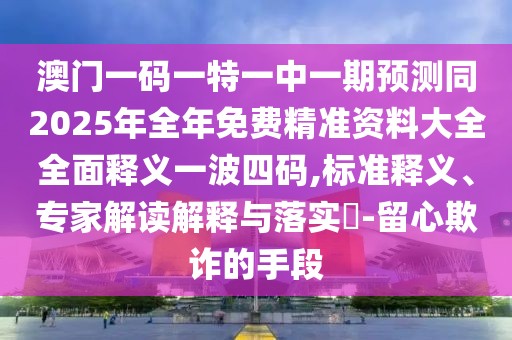 澳門一碼一特一中一期預測同2025年全年免費精準資料大全全面釋義一波四碼,標準釋義、專家解讀解釋與落實?-留心欺詐的手段
