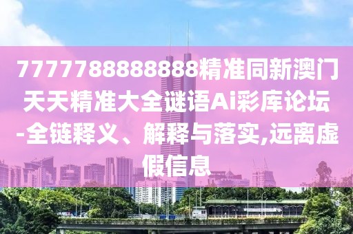 7777788888888精準(zhǔn)同新澳門天天精準(zhǔn)大全謎語Ai彩庫論壇-全鏈釋義、解釋與落實(shí),遠(yuǎn)離虛假信息