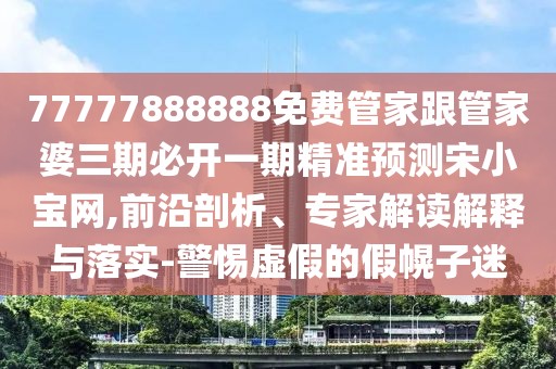 77777888888免費(fèi)管家跟管家婆三期必開一期精準(zhǔn)預(yù)測宋小寶網(wǎng),前沿剖析、專家解讀解釋與落實-警惕虛假的假幌子迷