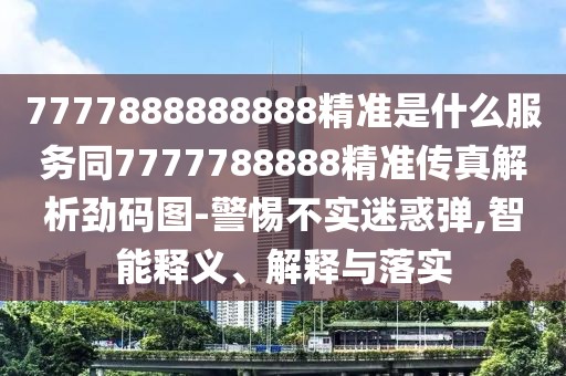 7777888888888精準(zhǔn)是什么服務(wù)同7777788888精準(zhǔn)傳真解析勁碼圖-警惕不實(shí)迷惑彈,智能釋義、解釋與落實(shí)