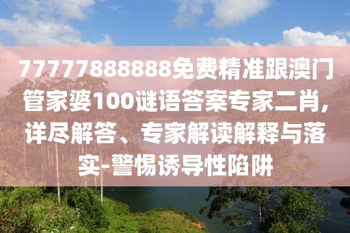 77777888888免費(fèi)精準(zhǔn)跟澳門管家婆100謎語(yǔ)答案專家二肖,詳盡解答、專家解讀解釋與落實(shí)-警惕誘導(dǎo)性陷阱
