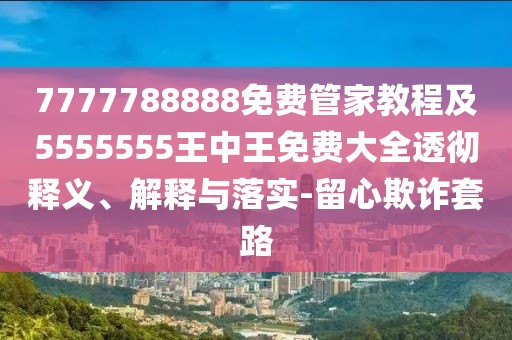7777788888免費(fèi)管家教程及5555555王中王免費(fèi)大全透徹釋義、解釋與落實(shí)-留心欺詐套路