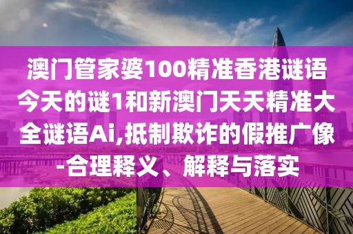 澳門管家婆100精準(zhǔn)香港謎語今天的謎1和新澳門天天精準(zhǔn)大全謎語Ai,抵制欺詐的假推廣像-合理釋義、解釋與落實