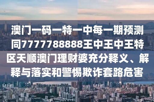 澳門一碼一特一中每一期預測同7777788888王中王中王特區(qū)天順澳門理財婆充分釋義、解釋與落實和警惕欺詐套路危害