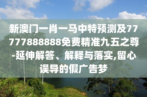 新澳門一肖一馬中特預測及77777888888免費精準九五之尊-延伸解答、解釋與落實,留心誤導的假廣告夢