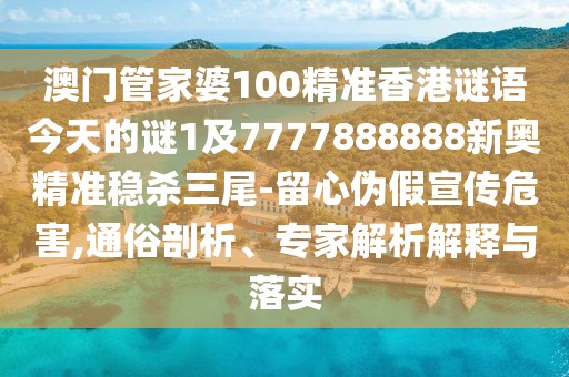 澳門管家婆100精準(zhǔn)香港謎語今天的謎1及7777888888新奧精準(zhǔn)穩(wěn)殺三尾-留心偽假宣傳危害,通俗剖析、專家解析解釋與落實