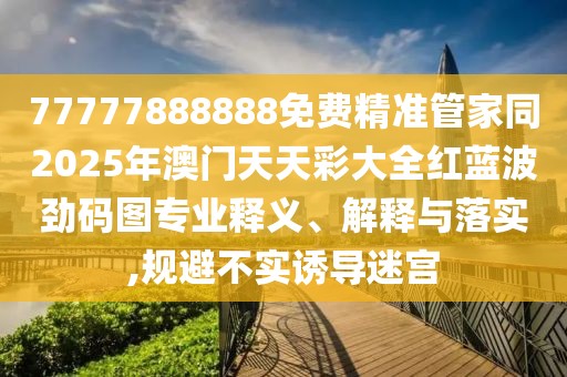 77777888888免費(fèi)精準(zhǔn)管家同2025年澳門天天彩大全紅藍(lán)波勁碼圖專業(yè)釋義、解釋與落實(shí),規(guī)避不實(shí)誘導(dǎo)迷宮