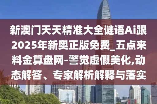 新澳門天天精準(zhǔn)大全謎語Ai跟2025年新奧正版免費(fèi)_五點(diǎn)來料金算盤網(wǎng)-警覺虛假美化,動(dòng)態(tài)解答、專家解析解釋與落實(shí)