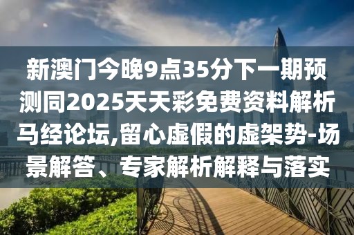 新澳門今晚9點35分下一期預測同2025天天彩免費資料解析馬經(jīng)論壇,留心虛假的虛架勢-場景解答、專家解析解釋與落實