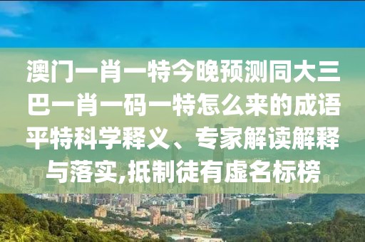 澳門一肖一特今晚預(yù)測同大三巴一肖一碼一特怎么來的成語平特科學(xué)釋義、專家解讀解釋與落實,抵制徒有虛名標(biāo)榜