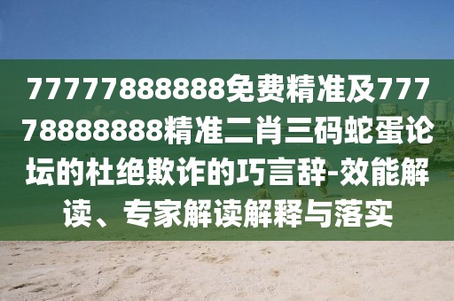 77777888888免費精準及77778888888精準二肖三碼蛇蛋論壇的杜絕欺詐的巧言辭-效能解讀、專家解讀解釋與落實