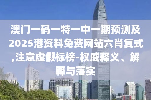 澳門一碼一特一中一期預(yù)測及2025港資料免費(fèi)網(wǎng)站六肖復(fù)式,注意虛假標(biāo)榜-權(quán)威釋義、解釋與落實(shí)