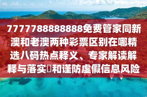 7777788888888免費管家同新澳和老澳兩種彩票區(qū)別在哪精選八碼熱點釋義、專家解讀解釋與落實?和謹防虛假信息風險
