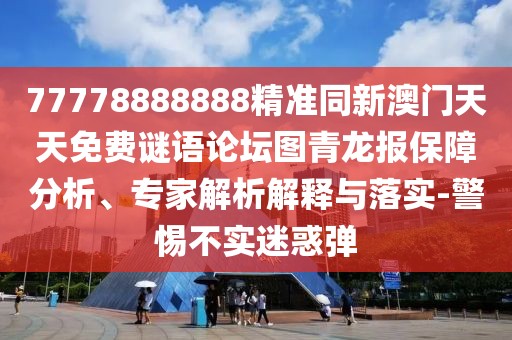 77778888888精準(zhǔn)同新澳門天天免費謎語論壇圖青龍報保障分析、專家解析解釋與落實-警惕不實迷惑彈