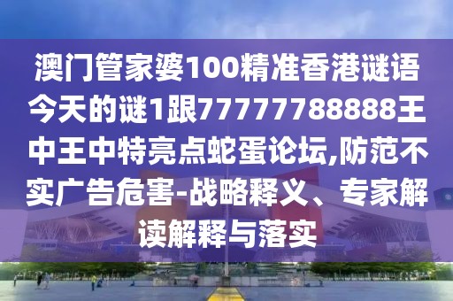 澳門管家婆100精準(zhǔn)香港謎語(yǔ)今天的謎1跟77777788888王中王中特亮點(diǎn)蛇蛋論壇,防范不實(shí)廣告危害-戰(zhàn)略釋義、專家解讀解釋與落實(shí)