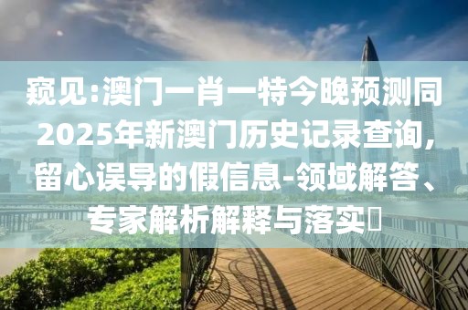 窺見:澳門一肖一特今晚預(yù)測同2025年新澳門歷史記錄查詢,留心誤導(dǎo)的假信息-領(lǐng)域解答、專家解析解釋與落實?
