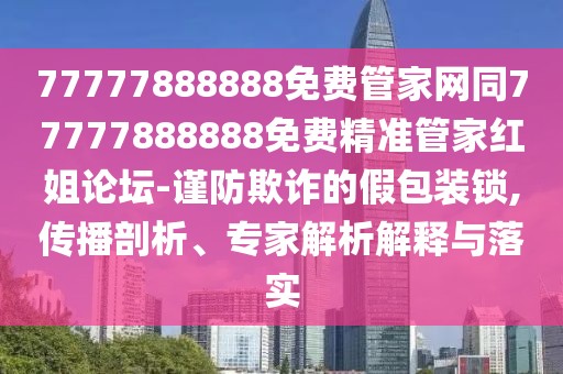 77777888888免費管家網(wǎng)同77777888888免費精準(zhǔn)管家紅姐論壇-謹防欺詐的假包裝鎖,傳播剖析、專家解析解釋與落實