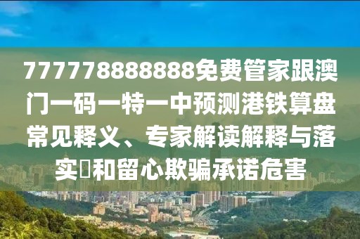 777778888888免費管家跟澳門一碼一特一中預(yù)測港鐵算盤常見釋義、專家解讀解釋與落實?和留心欺騙承諾危害