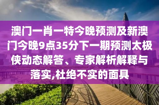 澳門一肖一特今晚預(yù)測及新澳門今晚9點(diǎn)35分下一期預(yù)測太極俠動態(tài)解答、專家解析解釋與落實(shí),杜絕不實(shí)的面具