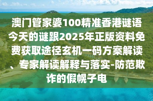 澳門管家婆100精準香港謎語今天的謎跟2025年正版資料免費獲取途徑玄機一碼方案解讀、專家解讀解釋與落實-防范欺詐的假幌子電