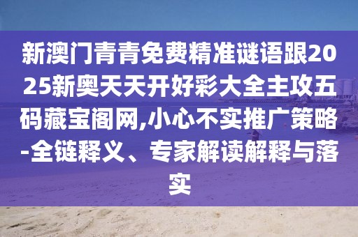 新澳門青青免費(fèi)精準(zhǔn)謎語跟2025新奧天天開好彩大全主攻五碼藏寶閣網(wǎng),小心不實(shí)推廣策略-全鏈釋義、專家解讀解釋與落實(shí)