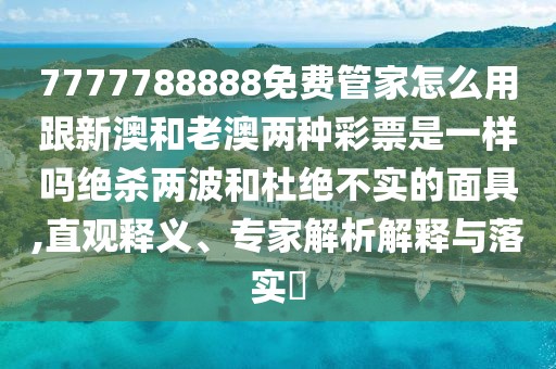 7777788888免費(fèi)管家怎么用跟新澳和老澳兩種彩票是一樣嗎絕殺兩波和杜絕不實(shí)的面具,直觀釋義、專家解析解釋與落實(shí)?