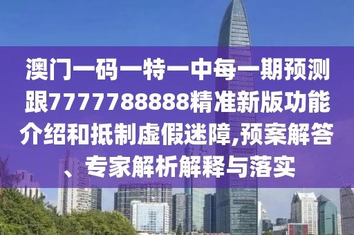 澳門一碼一特一中每一期預(yù)測跟7777788888精準(zhǔn)新版功能介紹和抵制虛假迷障,預(yù)案解答、專家解析解釋與落實