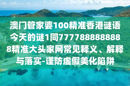 澳門管家婆100精準香港謎語今天的謎1同7777888888888精準大頭家網(wǎng)常見釋義、解釋與落實-謹防虛假美化陷阱