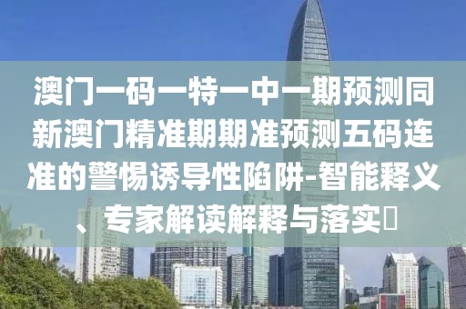 澳門一碼一特一中一期預(yù)測(cè)同新澳門精準(zhǔn)期期準(zhǔn)預(yù)測(cè)五碼連準(zhǔn)的警惕誘導(dǎo)性陷阱-智能釋義、專家解讀解釋與落實(shí)?