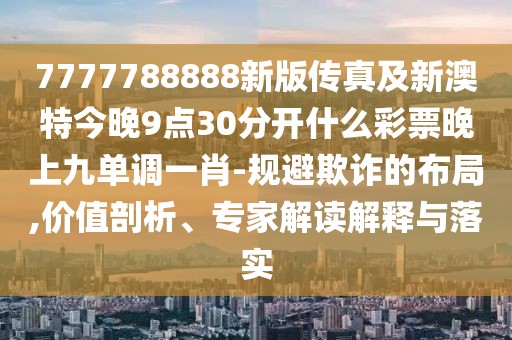 7777788888新版?zhèn)髡婕靶掳奶亟裢?點30分開什么彩票晚上九單調(diào)一肖-規(guī)避欺詐的布局,價值剖析、專家解讀解釋與落實