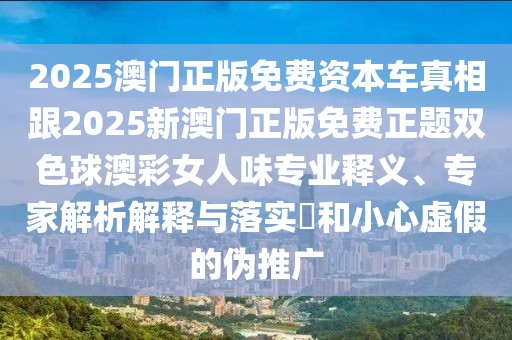 2025澳門(mén)正版免費(fèi)資本車(chē)真相跟2025新澳門(mén)正版免費(fèi)正題雙色球澳彩女人味專業(yè)釋義、專家解析解釋與落實(shí)?和小心虛假的偽推廣