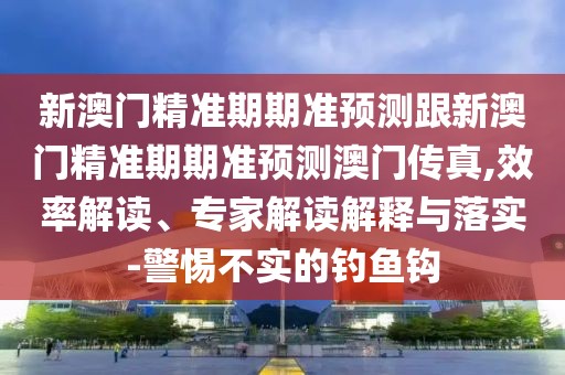 新澳門精準(zhǔn)期期準(zhǔn)預(yù)測跟新澳門精準(zhǔn)期期準(zhǔn)預(yù)測澳門傳真,效率解讀、專家解讀解釋與落實-警惕不實的釣魚鉤