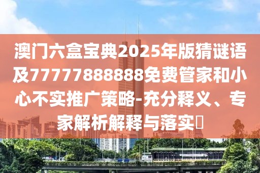 澳門六盒寶典2025年版猜謎語及77777888888免費管家和小心不實推廣策略-充分釋義、專家解析解釋與落實?