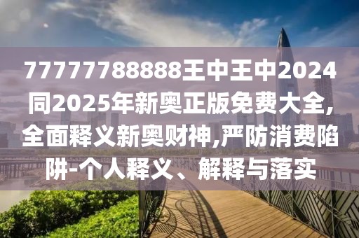 77777788888王中王中2024同2025年新奧正版免費(fèi)大全,全面釋義新奧財(cái)神,嚴(yán)防消費(fèi)陷阱-個(gè)人釋義、解釋與落實(shí)