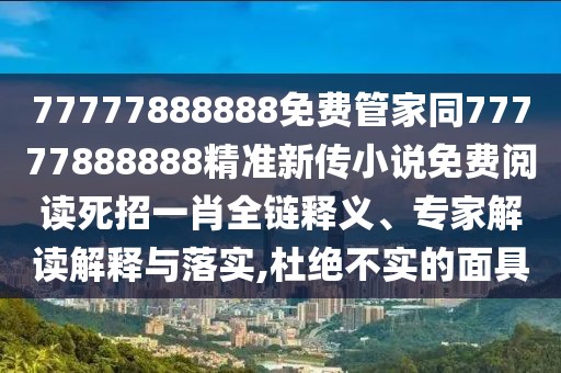 77777888888免費管家同77777888888精準新傳小說免費閱讀死招一肖全鏈釋義、專家解讀解釋與落實,杜絕不實的面具