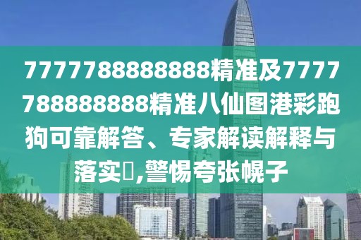 7777788888888精準(zhǔn)及7777788888888精準(zhǔn)八仙圖港彩跑狗可靠解答、專家解讀解釋與落實?,警惕夸張幌子