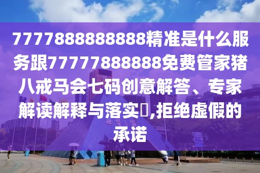 7777888888888精準(zhǔn)是什么服務(wù)跟77777888888免費(fèi)管家豬八戒馬會(huì)七碼創(chuàng)意解答、專家解讀解釋與落實(shí)?,拒絕虛假的承諾