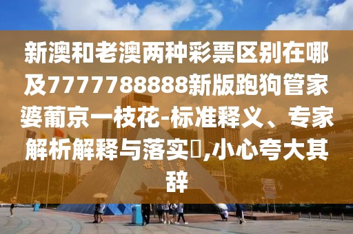 新澳和老澳兩種彩票區(qū)別在哪及7777788888新版跑狗管家婆葡京一枝花-標(biāo)準(zhǔn)釋義、專家解析解釋與落實(shí)?,小心夸大其辭